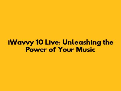 iWavvy 10 Live: Unleashing the Power of Your Music