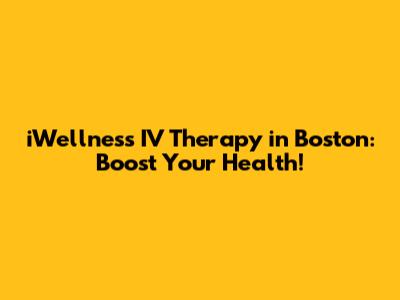 iWellness IV Therapy in Boston: Boost Your Health!