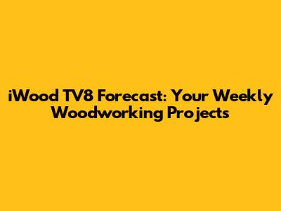iWood TV8 Forecast: Your Weekly Woodworking Projects