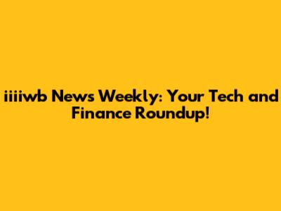 iiiiwb News Weekly: Your Tech and Finance Roundup!