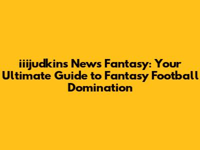 iiijudkins News Fantasy: Your Ultimate Guide to Fantasy Football Domination