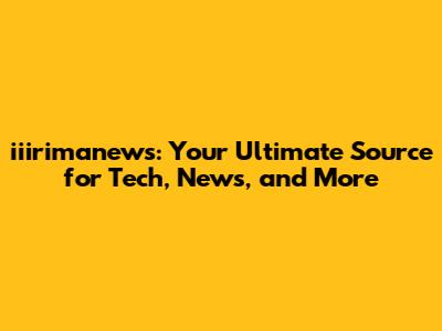 iiirimanews: Your Ultimate Source for Tech, News, and More