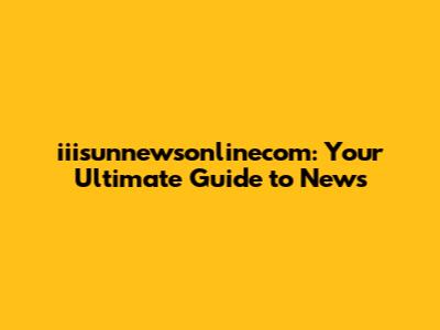 iiisunnewsonlinecom: Your Ultimate Guide to News