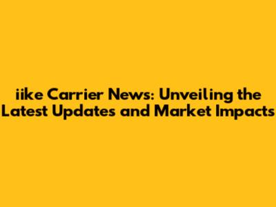 iike Carrier News: Unveiling the Latest Updates and Market Impacts