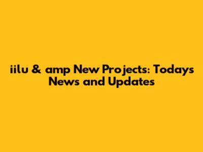 iilu & amp New Projects: Today's News and Updates