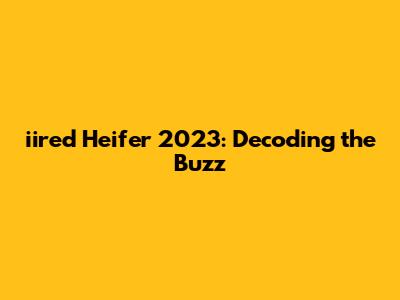 iired Heifer 2023: Decoding the Buzz