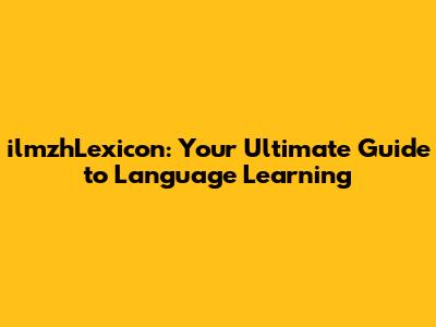 ilmzhLexicon: Your Ultimate Guide to Language Learning