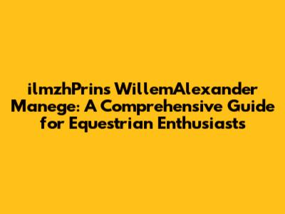 ilmzhPrins WillemAlexander Manege: A Comprehensive Guide for Equestrian Enthusiasts