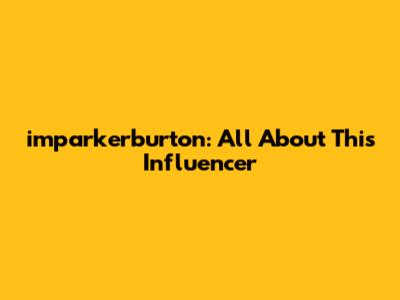 imparkerburton: All About This Influencer
