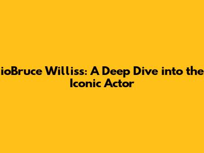 ioBruce Willis's: A Deep Dive into the Iconic Actor