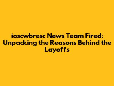 ioscwbresc News Team Fired: Unpacking the Reasons Behind the Layoffs