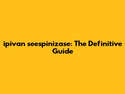 ipivan seespinizase: The Definitive Guide