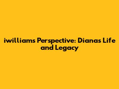 iwilliam's Perspective: Diana's Life and Legacy