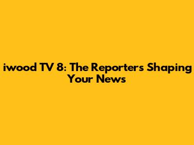 iwood TV 8: The Reporters Shaping Your News