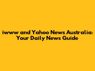 iwww and Yahoo News Australia: Your Daily News Guide