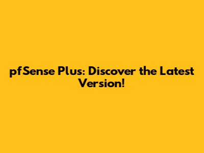 pfSense Plus: Discover the Latest Version!