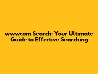 wwwcom Search: Your Ultimate Guide to Effective Searching